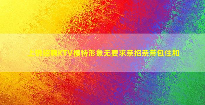 上饶招聘KTV模特形象无要求亲招亲带包住和